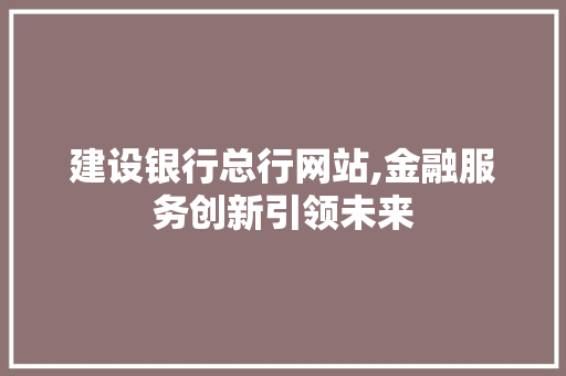 建设银行总行网站,金融服务创新引领未来 小程序开发