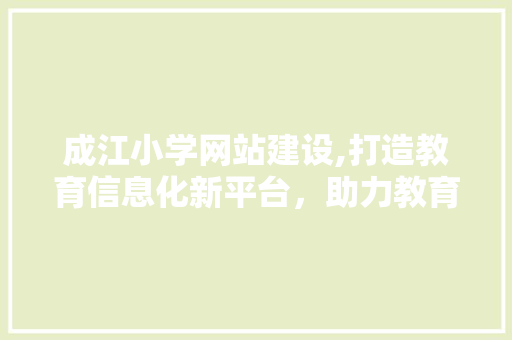 成江小学网站建设,打造教育信息化新平台，助力教育现代化发展