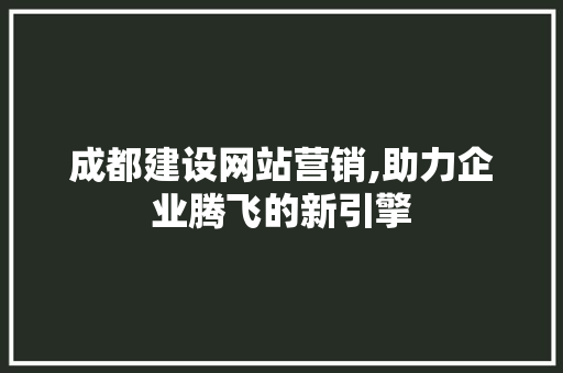 成都建设网站营销,助力企业腾飞的新引擎