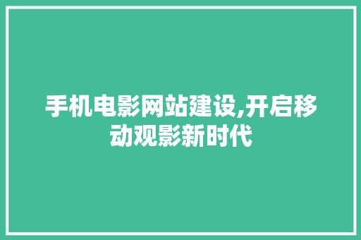 手机电影网站建设,开启移动观影新时代 百度算法