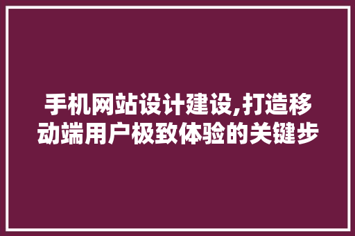 手机网站设计建设,打造移动端用户极致体验的关键步骤