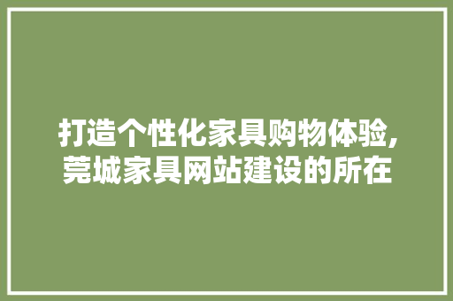 打造个性化家具购物体验,莞城家具网站建设的所在