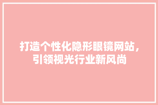 打造个性化隐形眼镜网站，引领视光行业新风尚