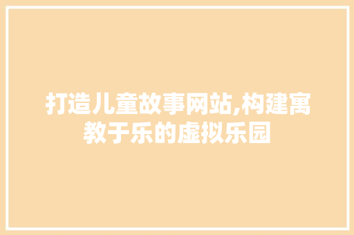 打造儿童故事网站,构建寓教于乐的虚拟乐园 搜狗优化
