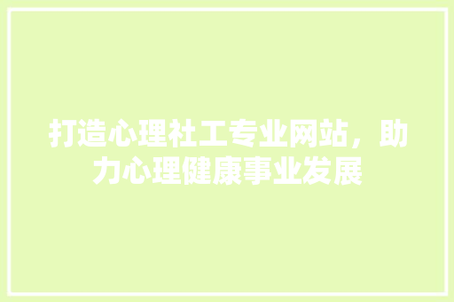打造心理社工专业网站，助力心理健康事业发展 搜狗优化