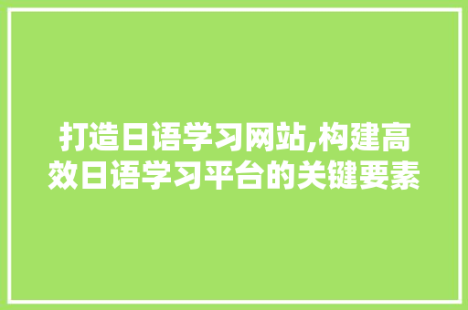 打造日语学习网站,构建高效日语学习平台的关键要素