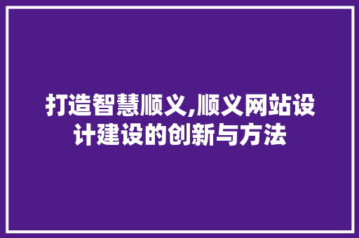 打造智慧顺义,顺义网站设计建设的创新与方法