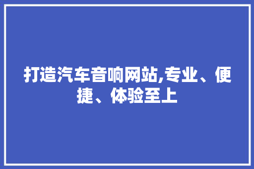 打造汽车音响网站,专业、便捷、体验至上 360搜优化