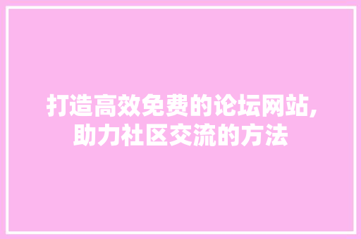 打造高效免费的论坛网站,助力社区交流的方法