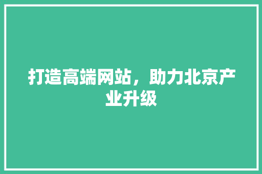 打造高端网站，助力北京产业升级