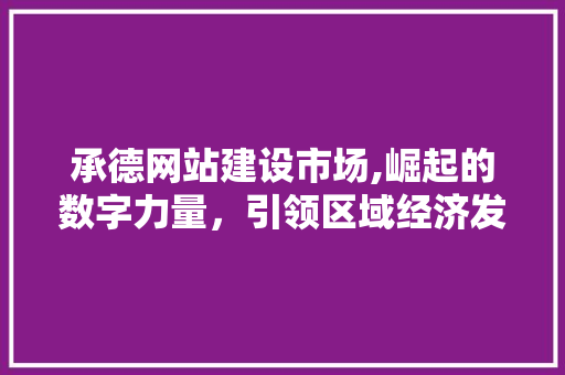 承德网站建设市场,崛起的数字力量，引领区域经济发展新潮流