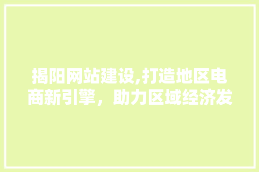 揭阳网站建设,打造地区电商新引擎，助力区域经济发展