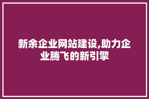 新余企业网站建设,助力企业腾飞的新引擎