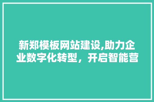 新郑模板网站建设,助力企业数字化转型，开启智能营销新时代