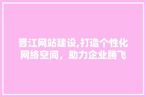 晋江网站建设,打造个性化网络空间，助力企业腾飞 seo技术