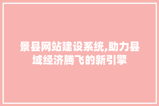 景县网站建设系统,助力县域经济腾飞的新引擎