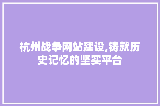 杭州战争网站建设,铸就历史记忆的坚实平台