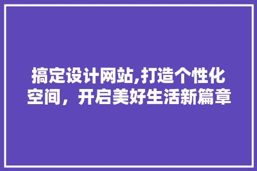 搞定设计网站,打造个性化空间，开启美好生活新篇章 搞定设计网站,打造个性化空间，开启美好生活新篇章 头条优化