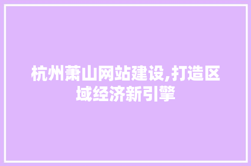 杭州萧山网站建设,打造区域经济新引擎
