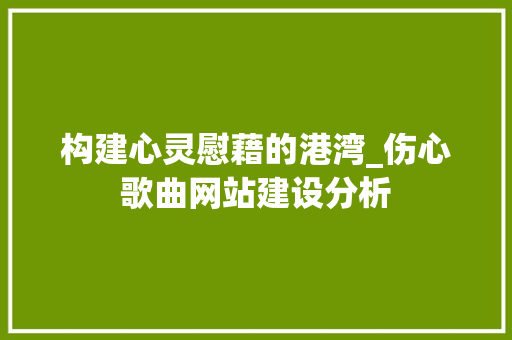 构建心灵慰藉的港湾_伤心歌曲网站建设分析