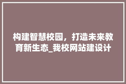 构建智慧校园，打造未来教育新生态_我校网站建设计划详细分析