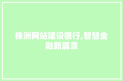 株洲网站建设银行,智慧金融新篇章
