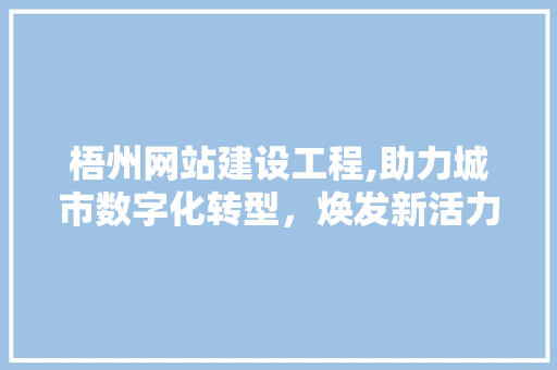梧州网站建设工程,助力城市数字化转型，焕发新活力 网站优化