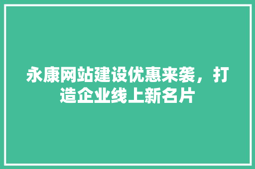 永康网站建设优惠来袭，打造企业线上新名片 头条优化