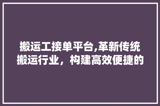搬运工接单平台,革新传统搬运行业，构建高效便捷的劳动力市场