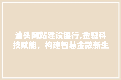 汕头网站建设银行,金融科技赋能，构建智慧金融新生态 网站开发