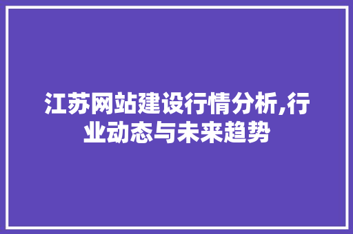 江苏网站建设行情分析,行业动态与未来趋势