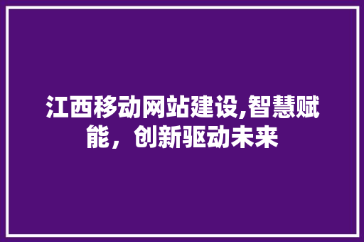 江西移动网站建设,智慧赋能，创新驱动未来
