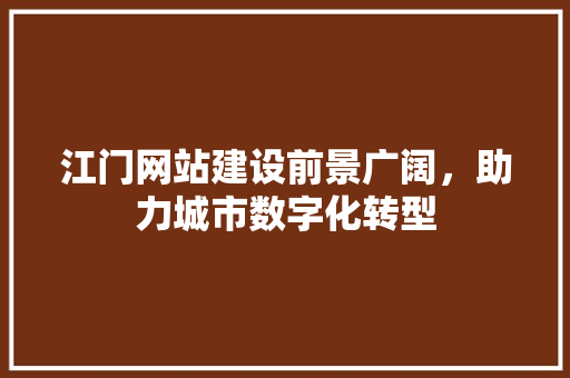 江门网站建设前景广阔，助力城市数字化转型 360搜优化