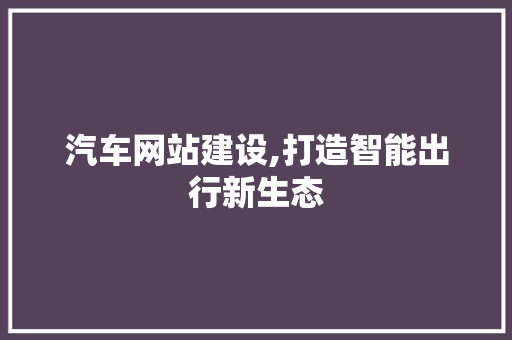 汽车网站建设,打造智能出行新生态