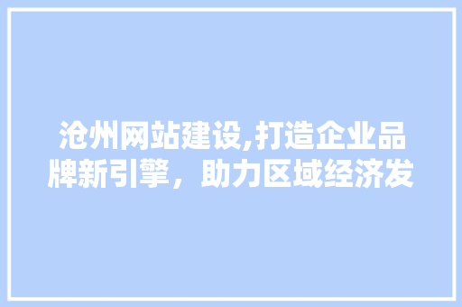 沧州网站建设,打造企业品牌新引擎，助力区域经济发展