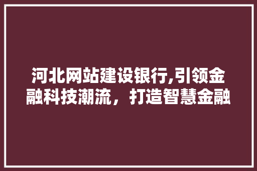 河北网站建设银行,引领金融科技潮流，打造智慧金融服务新生态