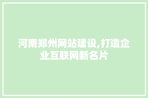 河南郑州网站建设,打造企业互联网新名片