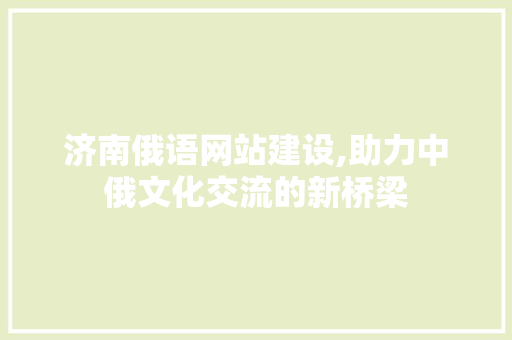 济南俄语网站建设,助力中俄文化交流的新桥梁