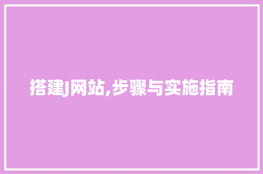 搭建J网站,步骤与实施指南 搭建J网站,步骤与实施指南 网站优化