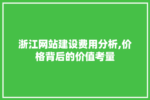 浙江网站建设费用分析,价格背后的价值考量