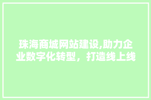 珠海商城网站建设,助力企业数字化转型，打造线上线下融合新格局