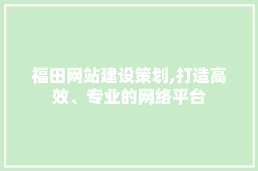福田网站建设策划,打造高效、专业的网络平台
