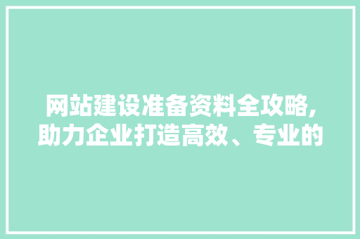 网站建设准备资料全攻略,助力企业打造高效、专业的网络平台