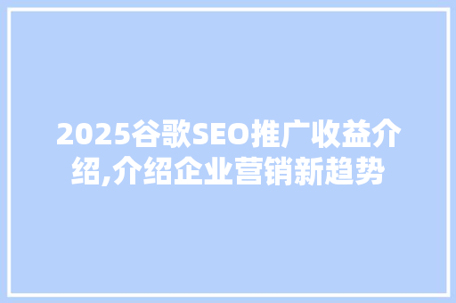 2025谷歌SEO推广收益介绍,介绍企业营销新趋势 搜狗优化