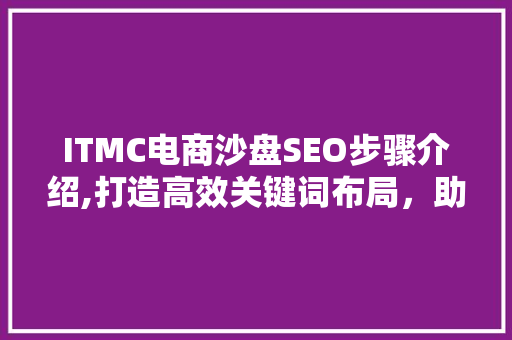ITMC电商沙盘SEO步骤介绍,打造高效关键词布局，助力企业腾飞