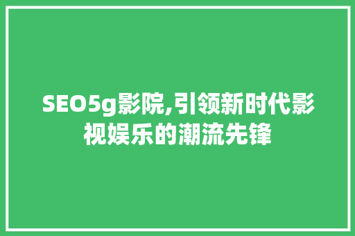 SEO5g影院,引领新时代影视娱乐的潮流先锋