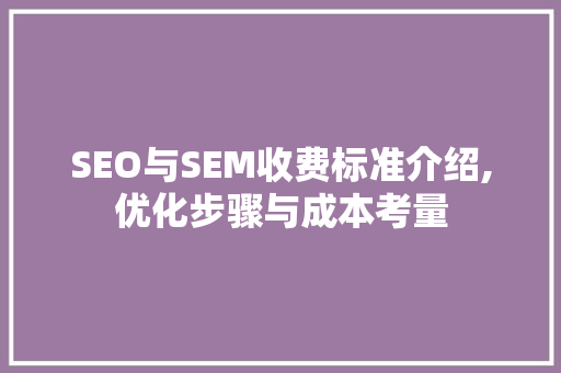 SEO与SEM收费标准介绍,优化步骤与成本考量