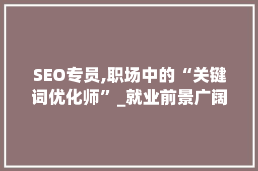 SEO专员,职场中的“关键词优化师”_就业前景广阔，应聘机会多多