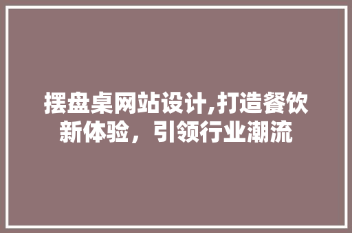 摆盘桌网站设计,打造餐饮新体验，引领行业潮流 摆盘桌网站设计,打造餐饮新体验，引领行业潮流 网站优化