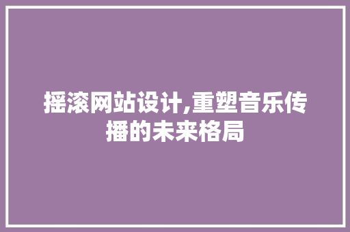 摇滚网站设计,重塑音乐传播的未来格局
